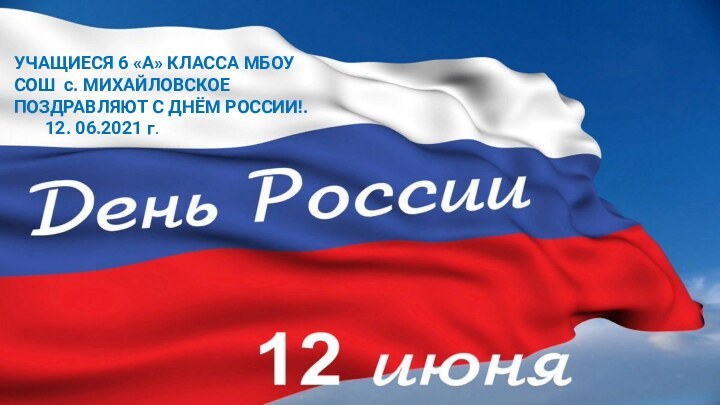 УЧАЩИЕСЯ 6 «А» КЛАССА МБОУ СОШ с. МИХАЙЛОВСКОЕ ПОЗДРАВЛЯЮТ С ДНЁМ РОССИИ!.