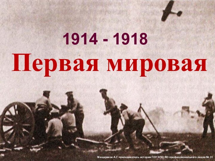 Первая мировая 1914 - 1918Мещеряков А.Г. преподаватель истории ГОУ НПО ЯО профессионального лицея № 31