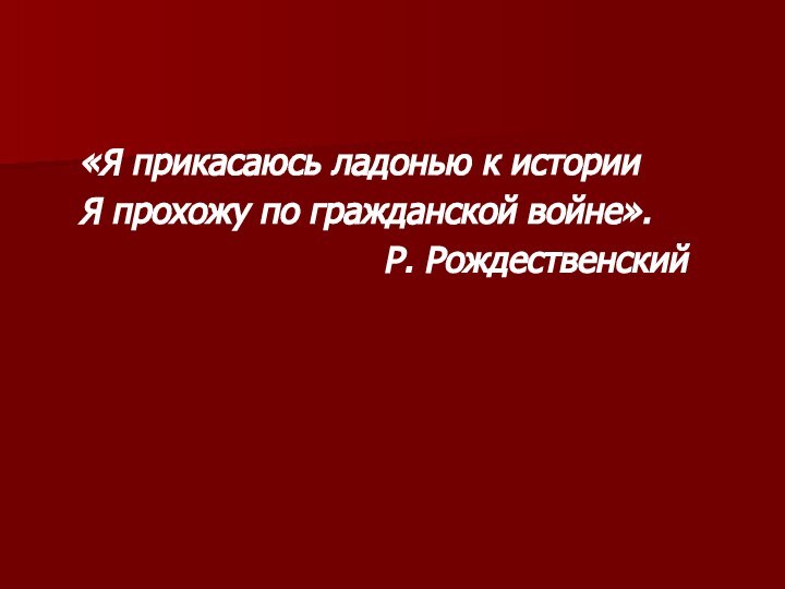 «Я прикасаюсь ладонью к истории  Я прохожу по гражданской