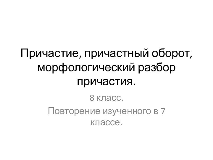 Причастие, причастный оборот, морфологический разбор причастия.8 класс. Повторение изученного в 7 классе.