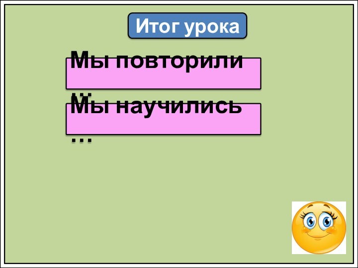 Итог урокаМы повторили …Мы научились …