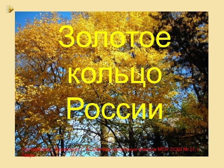 Золотое кольцо РоссииСоставитель: Ларионова Г. А., учитель начальных классов МОУ СОШ № 27, г. Тверь