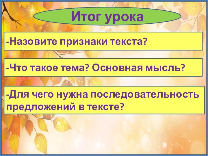 Итог урока-Назовите признаки текста?-Что такое тема? Основная мысль?-Для чего нужна последовательность предложений в тексте?