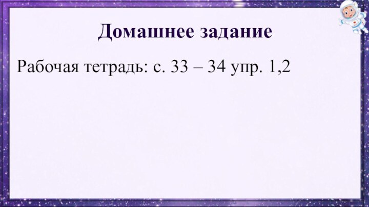 Домашнее заданиеРабочая тетрадь: с. 33 – 34 упр. 1,2