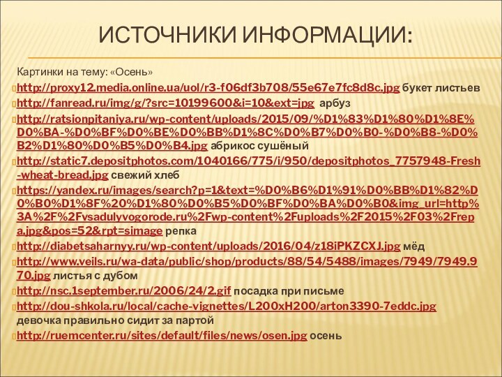 ИСТОЧНИКИ ИНФОРМАЦИИ: Картинки на тему: «Осень»http://proxy12.media.online.ua/uol/r3-f06df3b708/55e67e7fc8d8c.jpg букет листьевhttp://fanread.ru/img/g/?src=10199600&i=10&ext=jpg арбузhttp://ratsionpitaniya.ru/wp-content/uploads/2015/09/%D1%83%D1%80%D1%8E%D0%BA-%D0%BF%D0%BE%D0%BB%D1%8C%D0%B7%D0%B0-%D0%B8-%D0%B2%D1%80%D0%B5%D0%B4.jpg абрикос сушёныйhttp://static7.depositphotos.com/1040166/775/i/950/depositphotos_7757948-Fresh-wheat-bread.jpg свежий