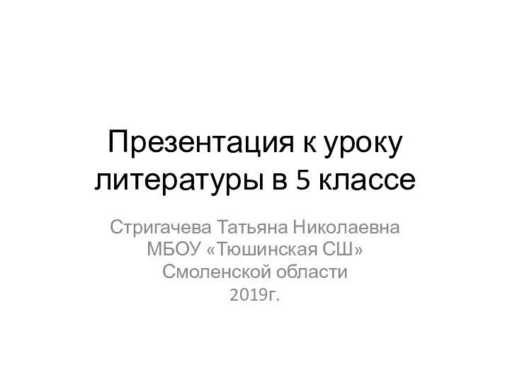 Презентация к уроку литературы в 5 классеСтригачева Татьяна НиколаевнаМБОУ «Тюшинская СШ» Смоленской области2019г.