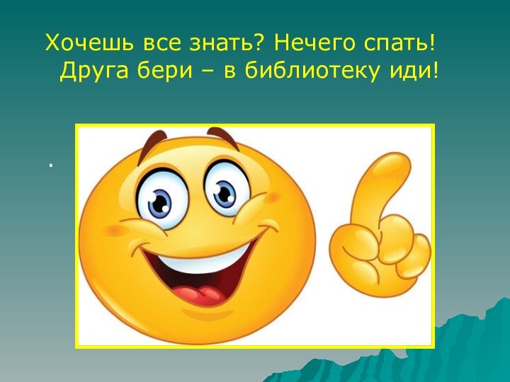 Хочешь все знать? Нечего спать! Друга бери – в библиотеку иди! .