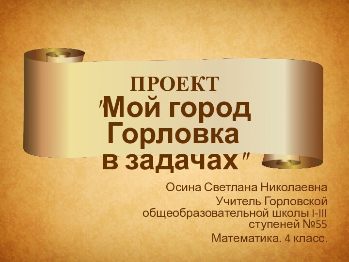 ПРОЕКТОсина Светлана НиколаевнаУчитель Горловской общеобразовательной школы I-III ступеней №55Математика. 4 класс.