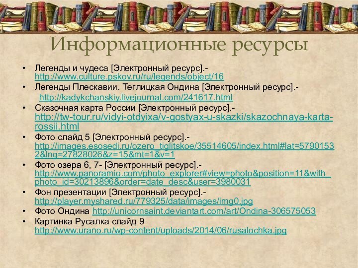 Информационные ресурсыЛегенды и чудеса [Электронный ресурс].- http://www.culture.pskov.ru/ru/legends/object/16Легенды Плескавии. Теглицкая Ондина [Электронный ресурс].-