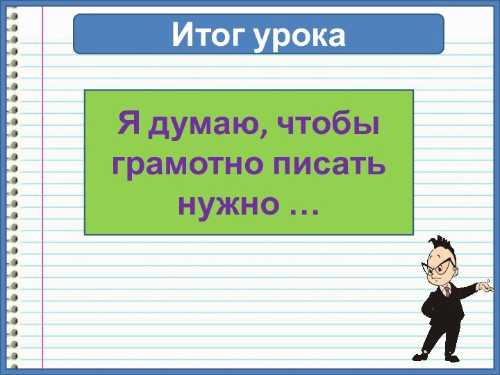 Итог урокаЯ думаю, чтобы грамотно писать нужно …