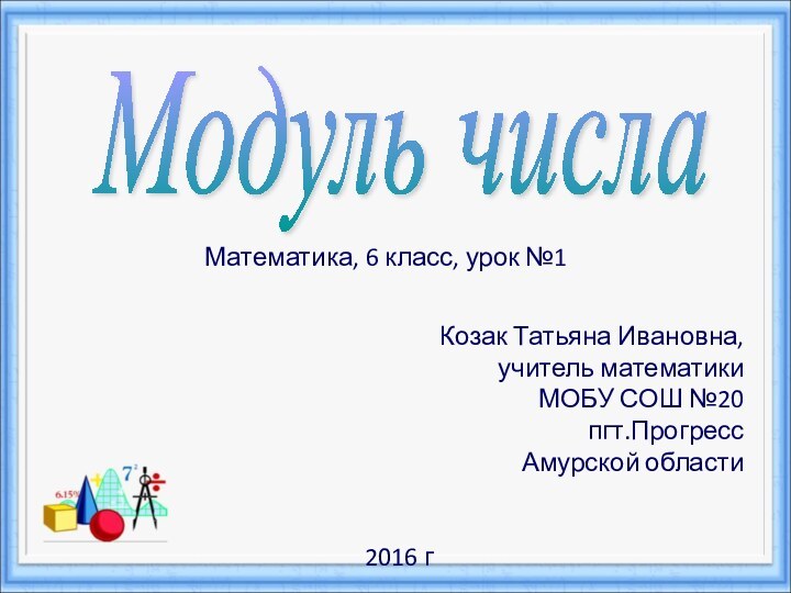 Модуль числаКозак Татьяна Ивановна,учитель математикиМОБУ СОШ №20пгт.Прогресс Амурской области2016 гМатематика, 6 класс, урок №1