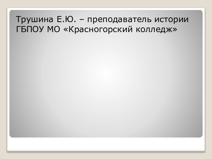 Трушина Е.Ю. – преподаватель истории ГБПОУ МО «Красногорский колледж»