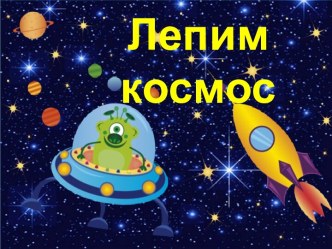 Презентация к уроку технологии в 1 классе Лепим космос