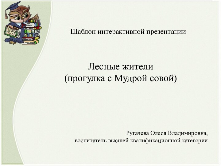 Лесные жители (прогулка с Мудрой совой)Шаблон интерактивной презентации Ругачева Олеся Владимировна, воспитатель высшей квалификационной категории