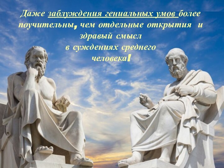 Даже заблуждения гениальных умов более поучительны, чем отдельные открытия и здравый смысл в суждениях среднего человека!