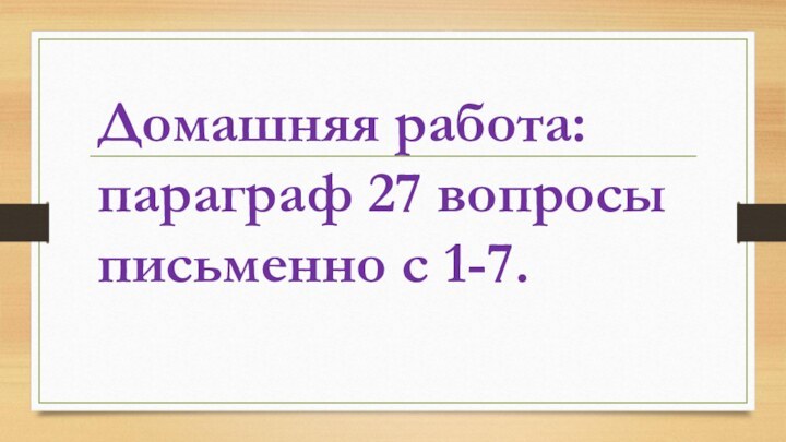 Домашняя работа: параграф 27 вопросы письменно с 1-7.