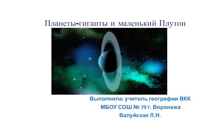 Выполнила: учитель географии ВКК МБОУ СОШ № 79 г. ВоронежаВалуйская Л.Н.Планеты-гиганты и маленький Плутон