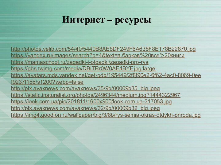 Интернет – ресурсыhttp://photos.velib.com/54/40/5440B8AE8DF249F6A638F8E178B22870.jpghttps://yandex.ru/images/search?p=4&text=а.барков%20все%20книгиhttps://mamaschool.ru/zagadki-i-otgadki/zagadki-pro-ryshttps://pbs.twimg.com/media/DBiTRr0W0AE4BYF.jpg:largehttps://avatars.mds.yandex.net/get-pdb/195449/2f8f90e2-6f62-4ac0-8069-0eef9237f156/s1200?webp=falsehttp://pix.avaxnews.com/avaxnews/35/9b/00009b35_big.jpeghttps://static.inaturalist.org/photos/2496344/medium.jpg?1444322967https://look.com.ua/pic/201811/1600x900/look.com.ua-317053.jpghttp://pix.avaxnews.com/avaxnews/32/9b/00009b32_big.jpeghttps://img4.goodfon.ru/wallpaper/big/3/8b/rys-semia-okras-otdykh-priroda.jpg