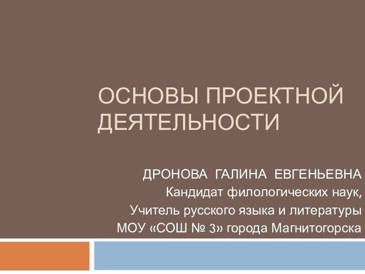 ОСНОВЫ ПРОЕКТНОЙ ДЕЯТЕЛЬНОСТИДРОНОВА ГАЛИНА ЕВГЕНЬЕВНАКандидат филологических наук,Учитель русского языка и литературыМОУ «СОШ № 3» города Магнитогорска