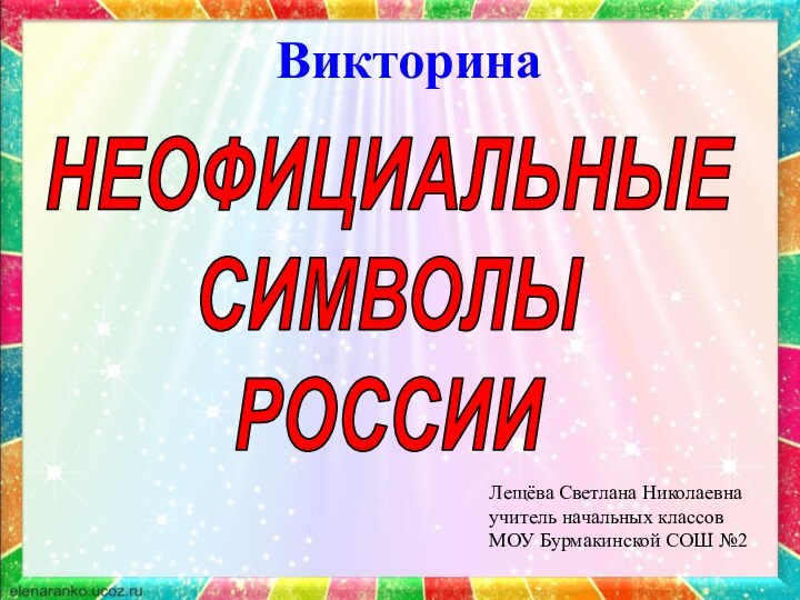 НЕОФИЦИАЛЬНЫЕ СИМВОЛЫ РОССИИ Лещёва Светлана Николаевнаучитель начальных классовМОУ Бурмакинской СОШ №2Викторина