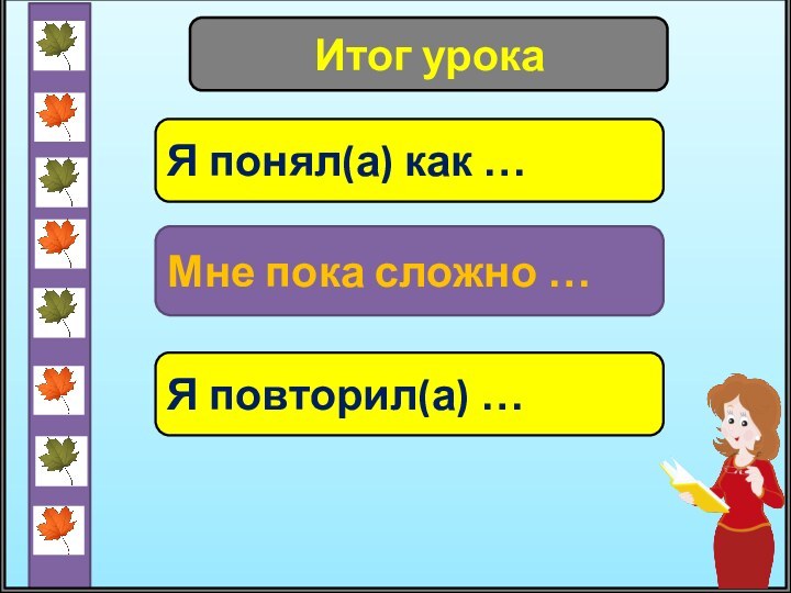 Итог урокаЯ понял(а) как …Мне пока сложно …Я повторил(а) …