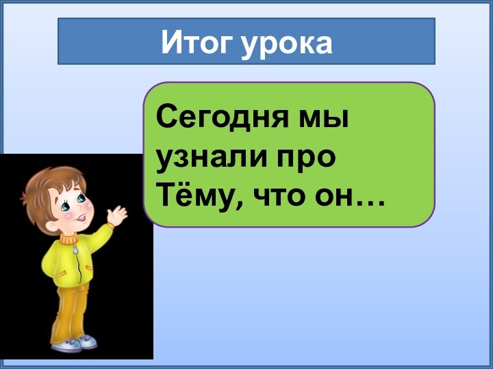 Итог урокаСегодня мы узнали про Тёму, что он…