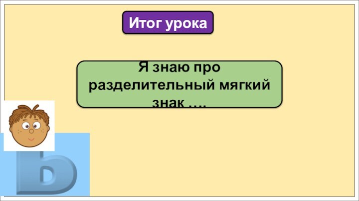 Я знаю про разделительный мягкий знак ….Итог урока