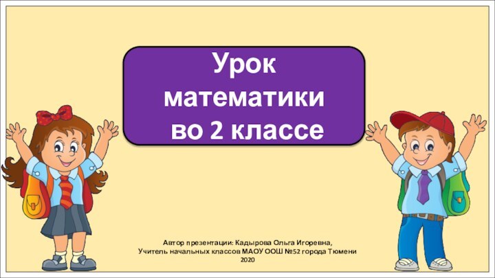 Автор презентации: Кадырова Ольга Игоревна,Учитель начальных классов МАОУ ООШ №52 города Тюмени2020Урок математики во 2 классе