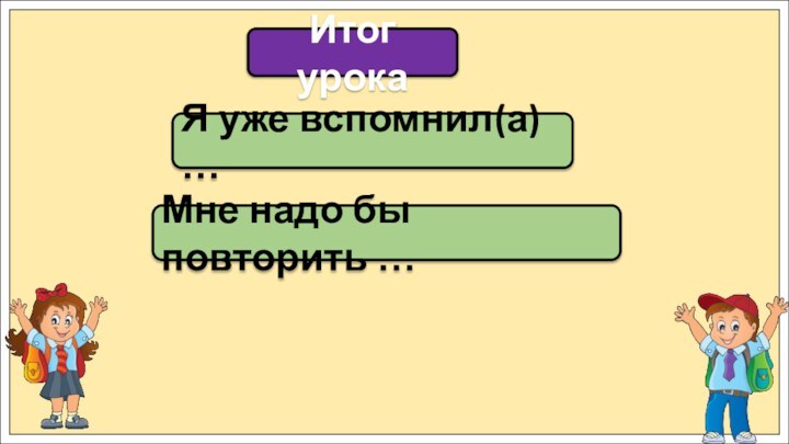 Я уже вспомнил(а) …Итог урокаМне надо бы повторить …