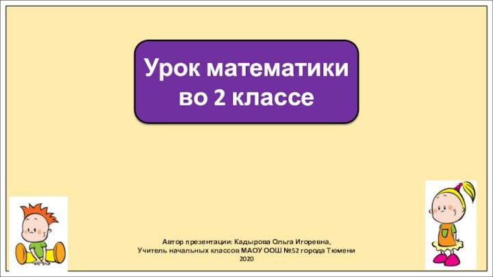 Автор презентации: Кадырова Ольга Игоревна,Учитель начальных классов МАОУ ООШ №52 города Тюмени2020Урок математики во 2 классе