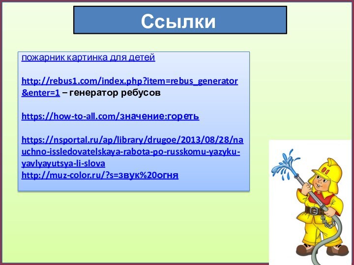 Ссылкипожарник картинка для детейhttp://rebus1.com/index.php?item=rebus_generator&enter=1 – генератор ребусовhttps://how-to-all.com/значение:горетьhttps://nsportal.ru/ap/library/drugoe/2013/08/28/nauchno-issledovatelskaya-rabota-po-russkomu-yazyku-yavlyayutsya-li-slovahttp://muz-color.ru/?s=звук%20огня