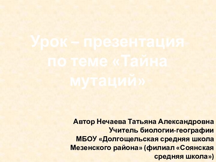 Урок – презентацияпо теме «Тайна мутаций» Автор Нечаева Татьяна АлександровнаУчитель биологии-географии МБОУ