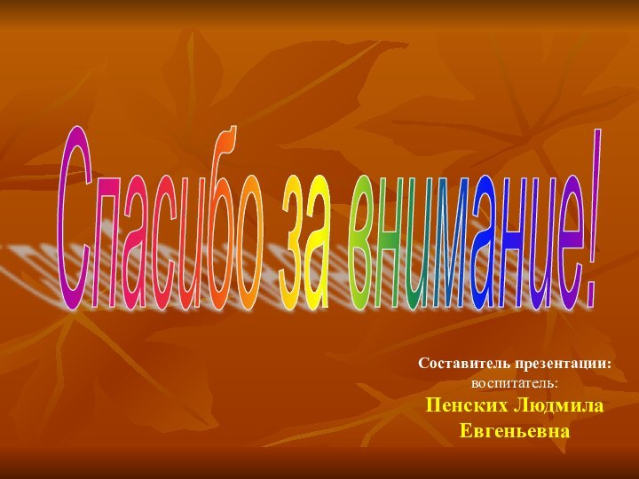 Спасибо за внимание! Составитель презентации: воспитатель:      Пенских Людмила Евгеньевна