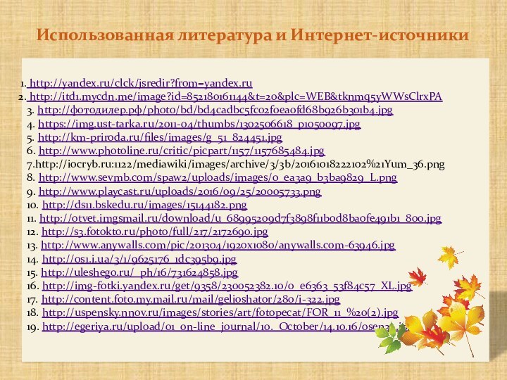 Использованная литература и Интернет-источники http://yandex.ru/clck/jsredir?from=yandex.ru http://itd1.mycdn.me/image?id=852180161144&t=20&plc=WEB&tknmq5yWWsClrxPA3. http://фотодилер.рф/photo/bd/bd4cadbc5fc02f0ea0fd68b926b301b4.jpg4. https://img.ust-tarka.ru/2011-04/thumbs/1302506618_p1050097.jpg5. http://km-priroda.ru/files/images/g_51_824451.jpg6. http://www.photoline.ru/critic/picpart/1157/1157685484.jpg7.http://iocryb.ru:1122/mediawiki/images/archive/3/3b/20161018222102%21Yum_36.png8. http://www.sevmb.com/spaw2/uploads/images/0_ea3a9_b3ba9829_L.png9. http://www.playcast.ru/uploads/2016/09/25/20005733.png10.