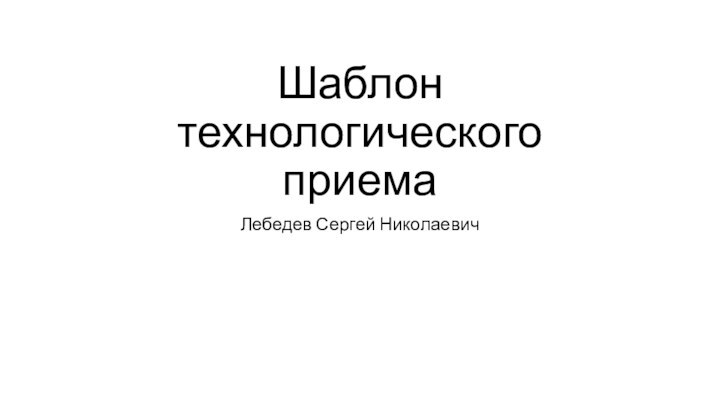 Шаблон технологического приемаЛебедев Сергей Николаевич