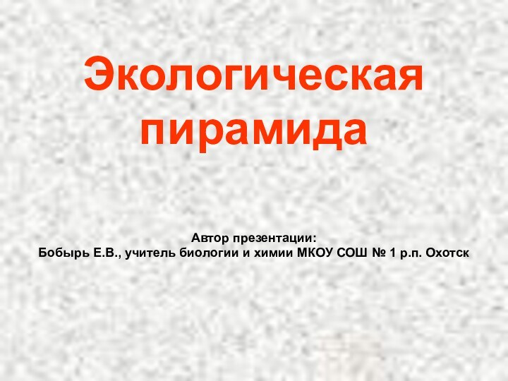 Экологическая пирамидаАвтор презентации: Бобырь Е.В., учитель биологии и химии МКОУ СОШ № 1 р.п. Охотск