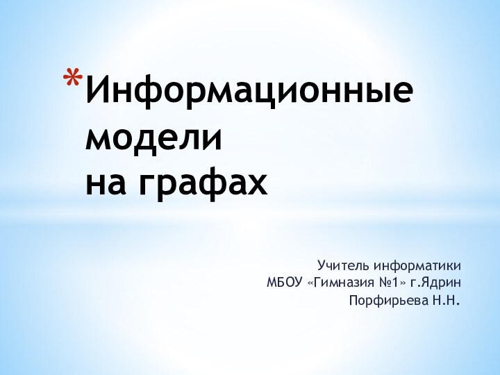 Учитель информатики  МБОУ «Гимназия №1» г.Ядрин  Порфирьева Н.Н.Информационные модели  на графах