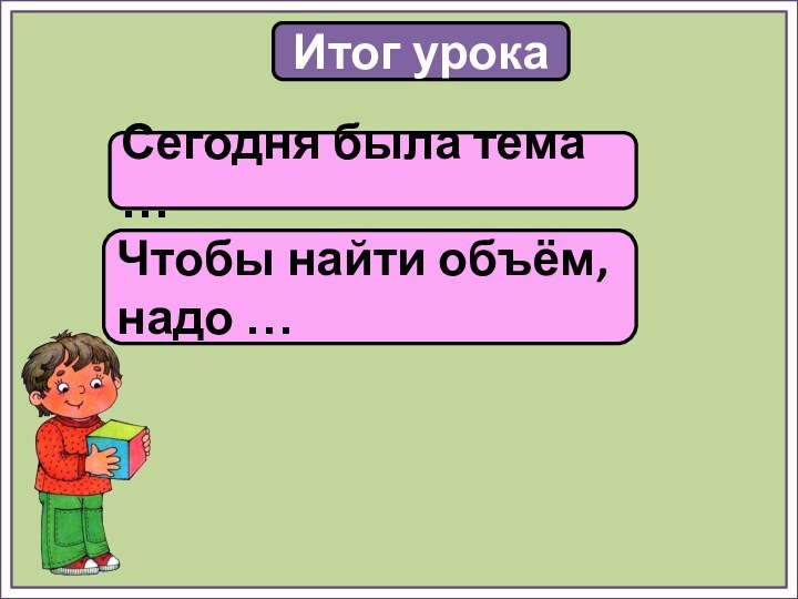 Итог урокаСегодня была тема …Чтобы найти объём, надо …