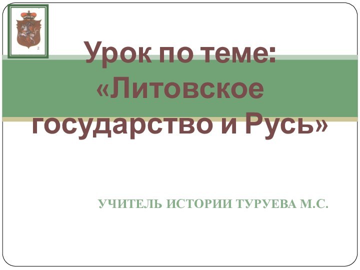 Учитель истории Туруева М.С.Урок по теме: «Литовское государство и Русь»