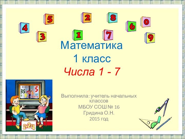 Математика 1 класс Числа 1 - 7Выполнила: учитель начальных классовМБОУ СОШ № 16Гридина О.Н. 2015 год