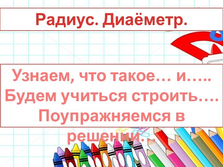 Радиус. Диаёметр.Узнаем, что такое… и…..Будем учиться строить….Поупражняемся в решении…