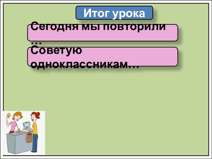 Итог урокаСегодня мы повторили …Советую одноклассникам…