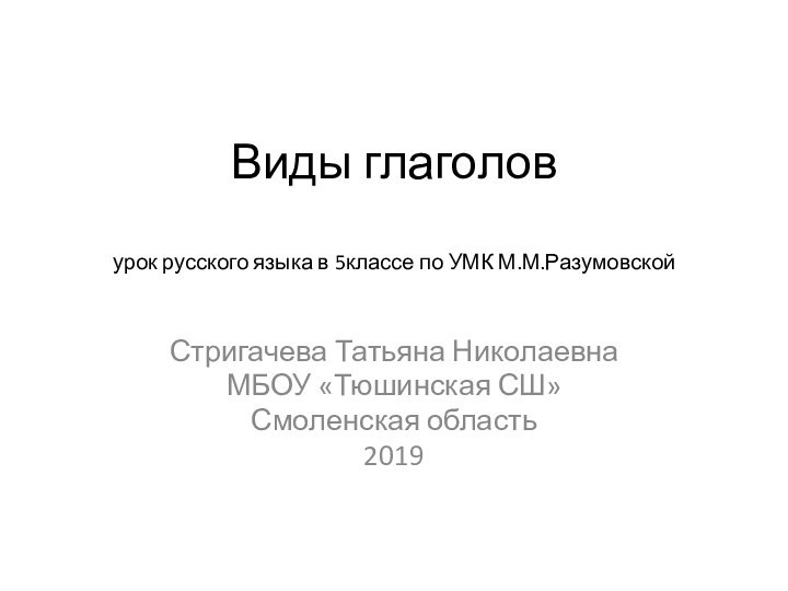 Виды глаголов  урок русского языка в 5классе по УМК М.М.РазумовскойСтригачева Татьяна НиколаевнаМБОУ «Тюшинская СШ»Смоленская область2019