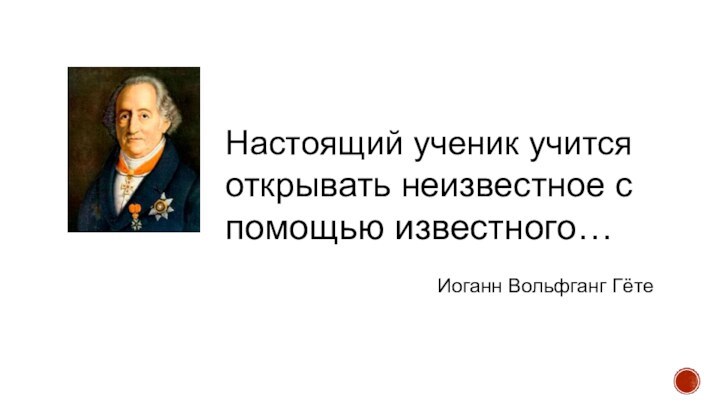 Настоящий ученик учитсяоткрывать неизвестное спомощью известного…Иоганн Вольфганг Гёте