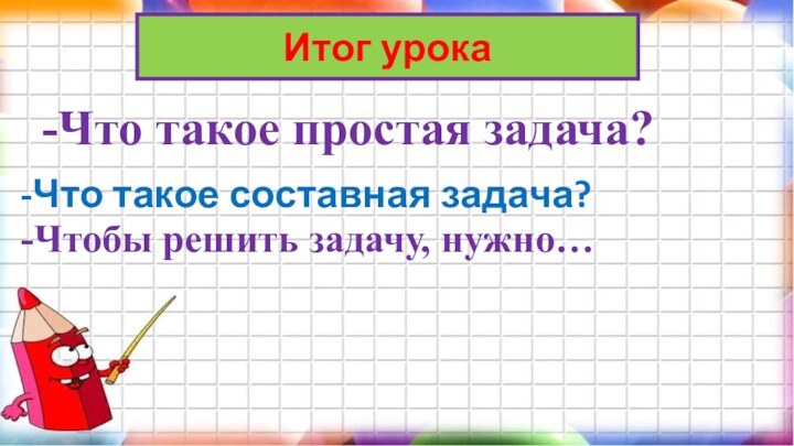 -Что такое простая задача? -Что такое составная задача?Итог урока-Чтобы решить задачу, нужно…