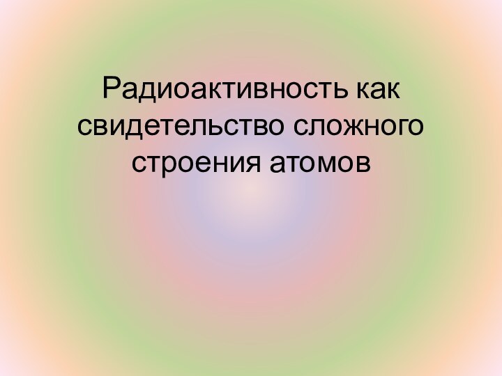 Радиоактивность как свидетельство сложного строения атомов