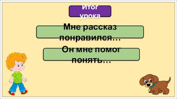 Мне рассказ понравился…Итог урокаОн мне помог понять…