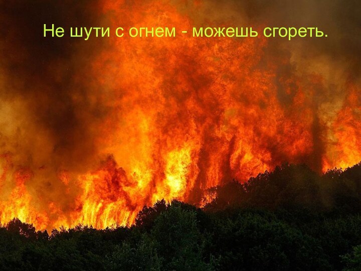 Не шути с огнем - можешь сгореть. 