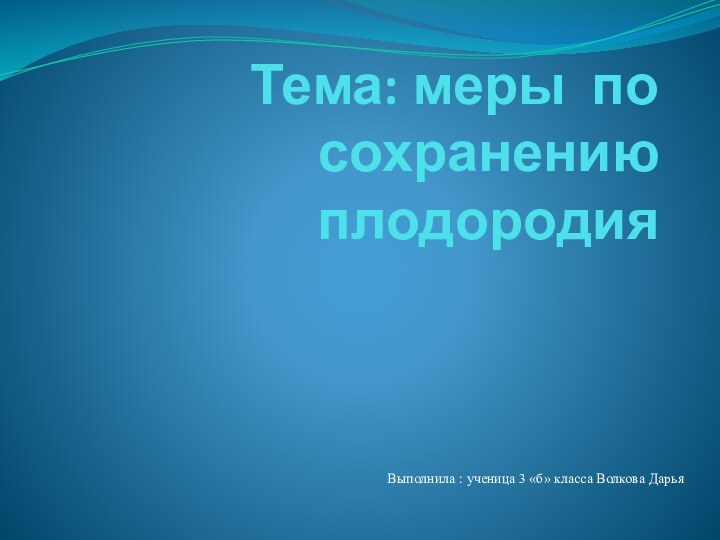 Тема: меры по сохранению плодородия Выполнила : ученица 3 «б» класса Волкова Дарья