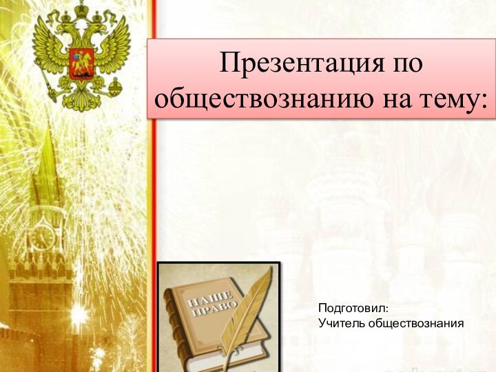 Презентация по обществознанию на тему:Подготовил:Учитель обществознания